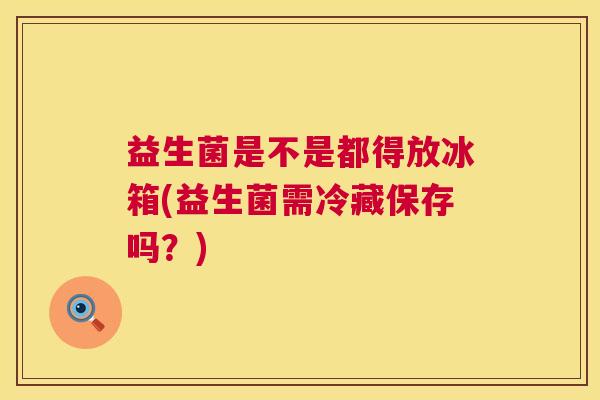 益生菌是不是都得放冰箱(益生菌需冷藏保存吗？)
