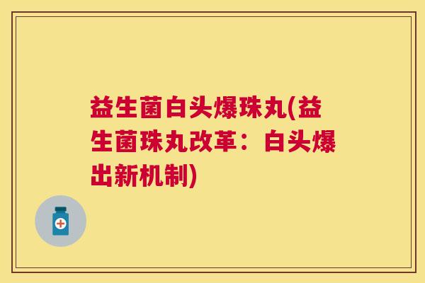 益生菌白头爆珠丸(益生菌珠丸改革：白头爆出新机制)