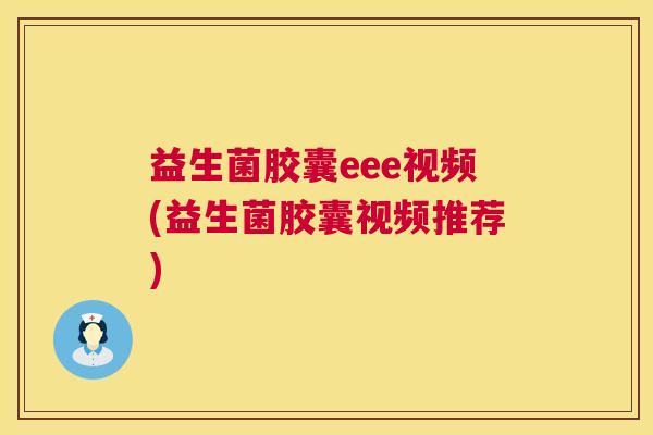 益生菌胶囊eee视频(益生菌胶囊视频推荐)