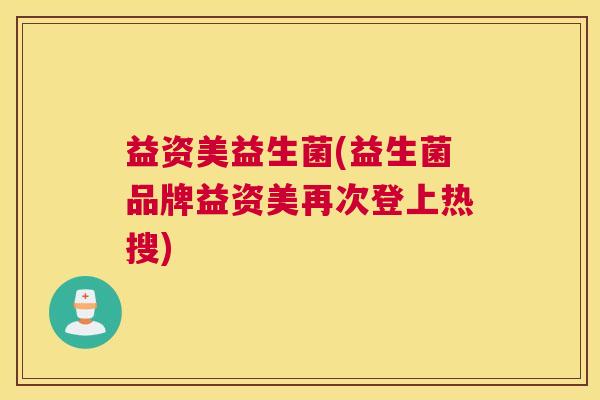 益资美益生菌(益生菌品牌益资美再次登上热搜)
