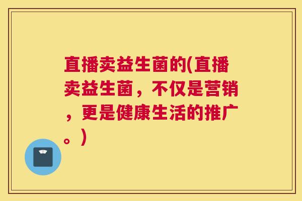 直播卖益生菌的(直播卖益生菌，不仅是营销，更是健康生活的推广。)