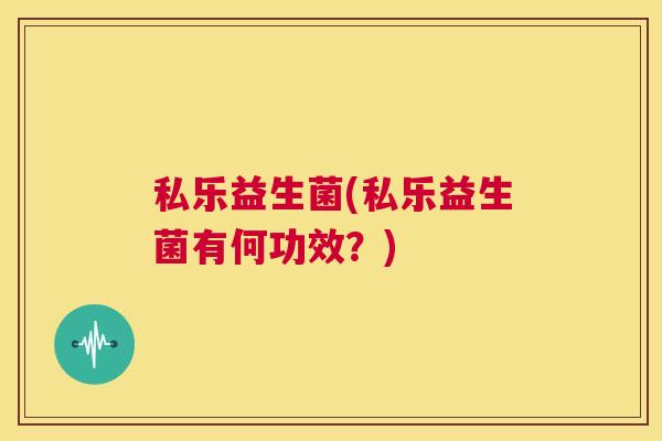 私乐益生菌(私乐益生菌有何功效？)