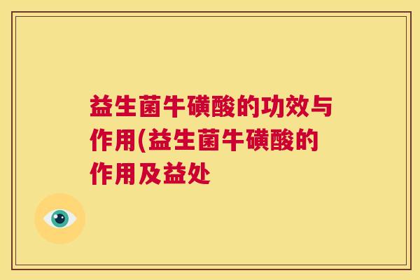 益生菌牛磺酸的功效与作用(益生菌牛磺酸的作用及益处