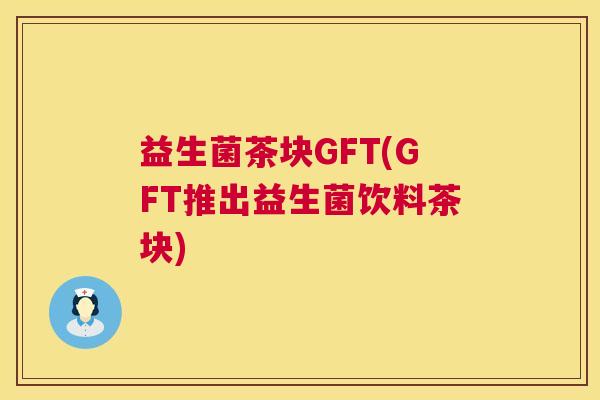益生菌茶块GFT(GFT推出益生菌饮料茶块)
