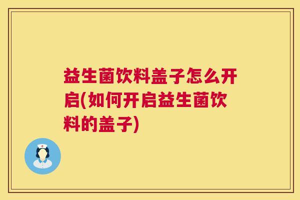 益生菌饮料盖子怎么开启(如何开启益生菌饮料的盖子)
