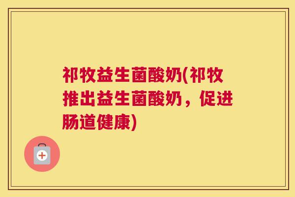 祁牧益生菌酸奶(祁牧推出益生菌酸奶，促进肠道健康)