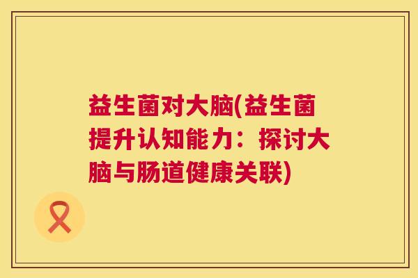 益生菌对大脑(益生菌提升认知能力：探讨大脑与肠道健康关联)