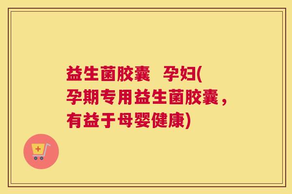 益生菌胶囊  孕妇(孕期专用益生菌胶囊，有益于母婴健康)