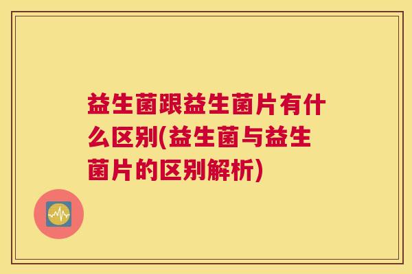 益生菌跟益生菌片有什么区别(益生菌与益生菌片的区别解析)