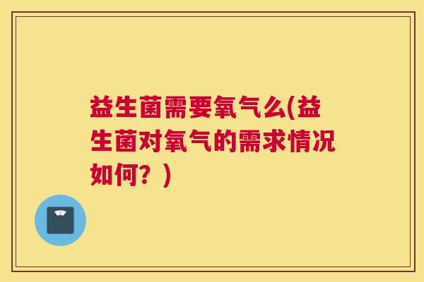 益生菌需要氧气么(益生菌对氧气的需求情况如何？)