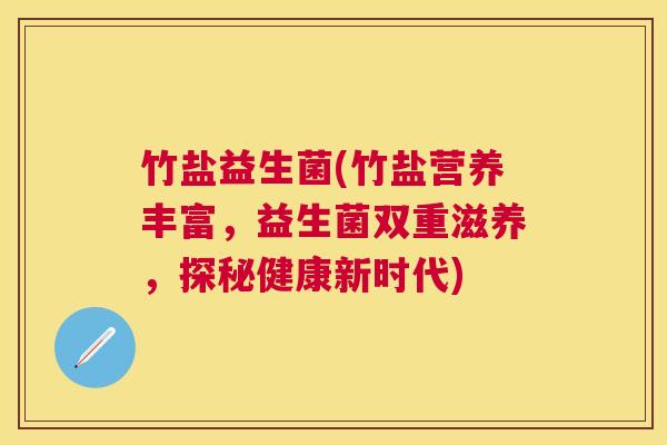 竹盐益生菌(竹盐营养丰富，益生菌双重滋养，探秘健康新时代)