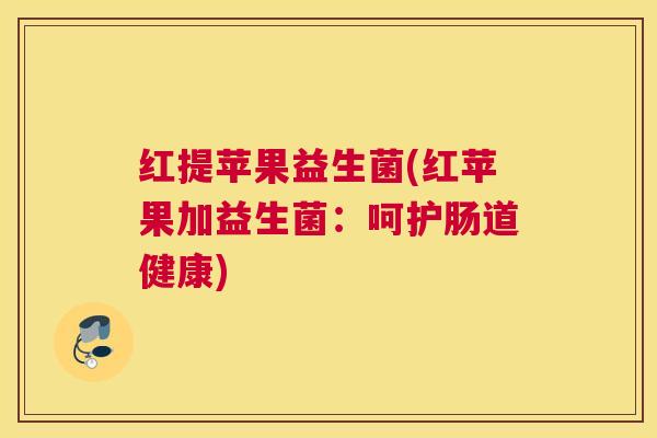 红提苹果益生菌(红苹果加益生菌：呵护肠道健康)