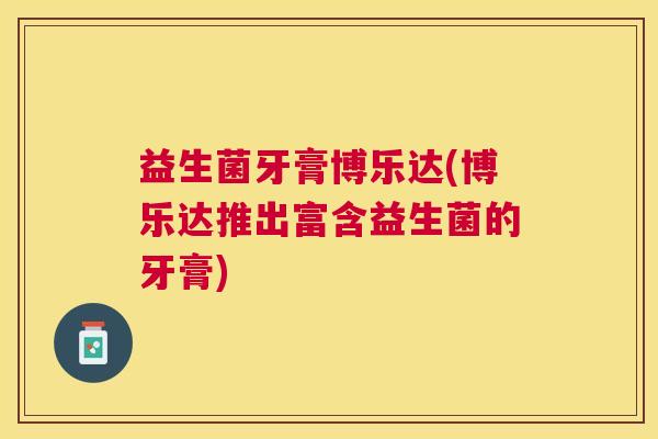 益生菌牙膏博乐达(博乐达推出富含益生菌的牙膏)