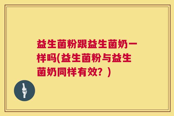 益生菌粉跟益生菌奶一样吗(益生菌粉与益生菌奶同样有效？)