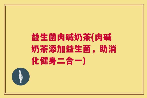 益生菌肉碱奶茶(肉碱奶茶添加益生菌，助消化健身二合一)