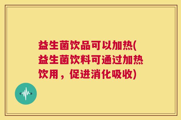 益生菌饮品可以加热(益生菌饮料可通过加热饮用，促进消化吸收)