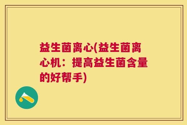 益生菌离心(益生菌离心机：提高益生菌含量的好帮手)