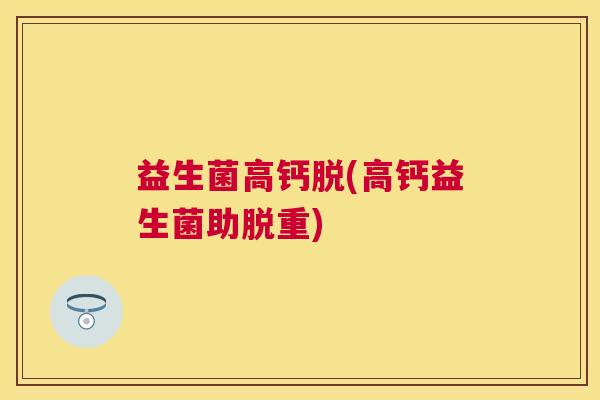 益生菌高钙脱(高钙益生菌助脱重)