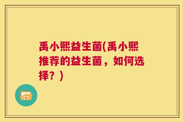 禹小熙益生菌(禹小熙推荐的益生菌，如何选择？)