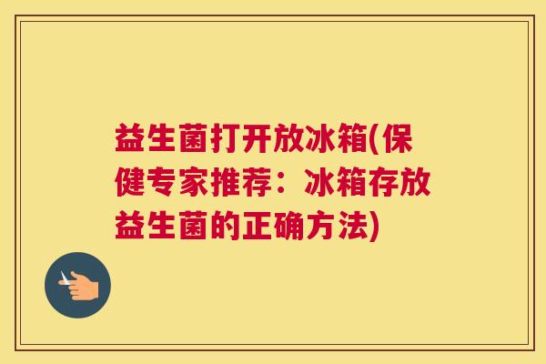 益生菌打开放冰箱(保健专家推荐：冰箱存放益生菌的正确方法)