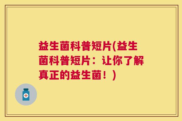 益生菌科普短片(益生菌科普短片：让你了解真正的益生菌！)