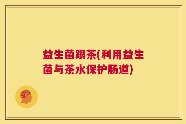 益生菌跟茶(利用益生菌与茶水保护肠道)