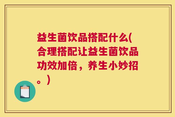 益生菌饮品搭配什么(合理搭配让益生菌饮品功效加倍，养生小妙招。)