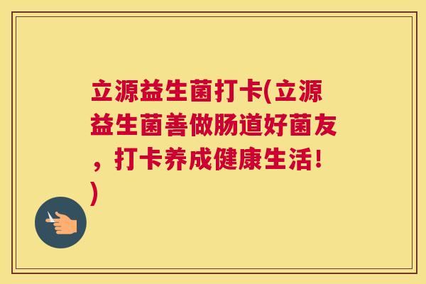 立源益生菌打卡(立源益生菌善做肠道好菌友，打卡养成健康生活！)