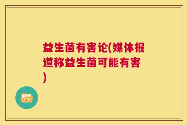 益生菌有害论(媒体报道称益生菌可能有害 )