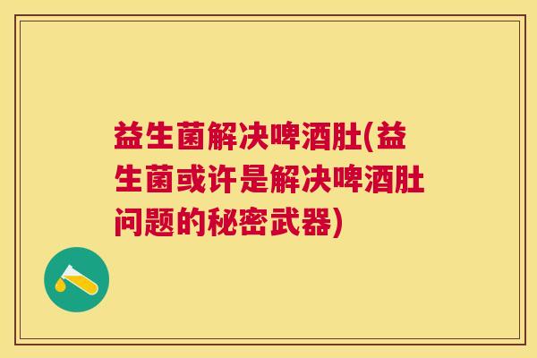 益生菌解决啤酒肚(益生菌或许是解决啤酒肚问题的秘密武器)