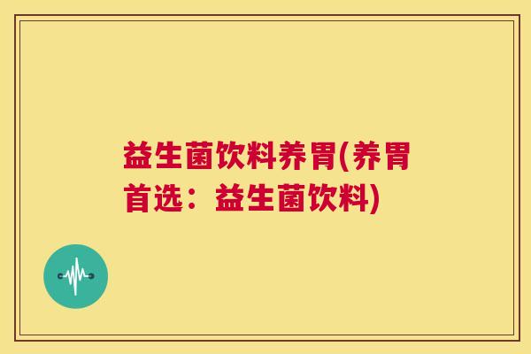 益生菌饮料养胃(养胃首选：益生菌饮料)