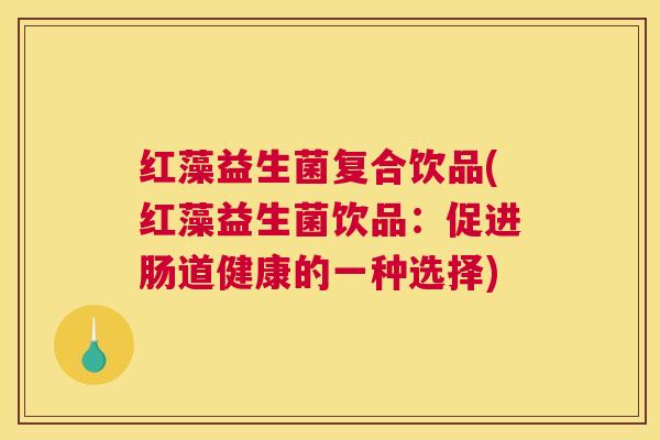 红藻益生菌复合饮品(红藻益生菌饮品：促进肠道健康的一种选择)