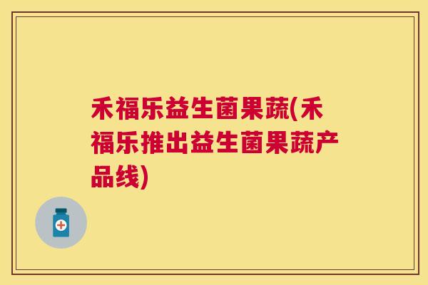 禾福乐益生菌果蔬(禾福乐推出益生菌果蔬产品线)