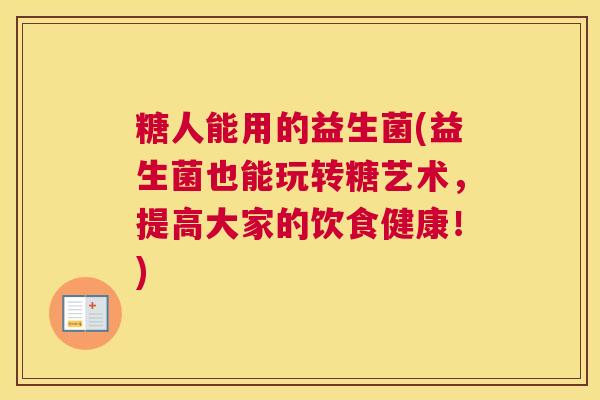 糖人能用的益生菌(益生菌也能玩转糖艺术，提高大家的饮食健康！)