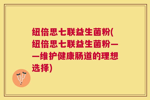 纽倍思七联益生菌粉(纽倍思七联益生菌粉——维护健康肠道的理想选择)
