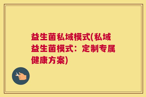 益生菌私域模式(私域益生菌模式：定制专属健康方案)