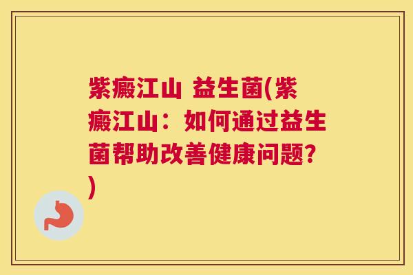紫癜江山 益生菌(紫癜江山：如何通过益生菌帮助改善健康问题？)