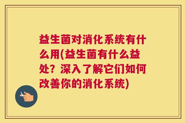 益生菌对消化系统有什么用(益生菌有什么益处？深入了解它们如何改善你的消化系统)