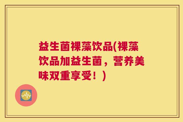 益生菌裸藻饮品(裸藻饮品加益生菌，营养美味双重享受！)