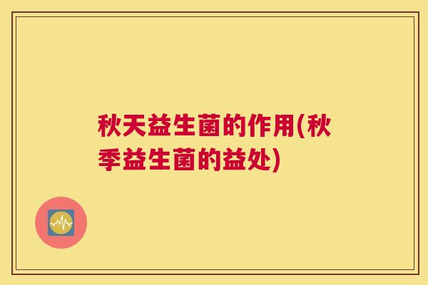 秋天益生菌的作用(秋季益生菌的益处)