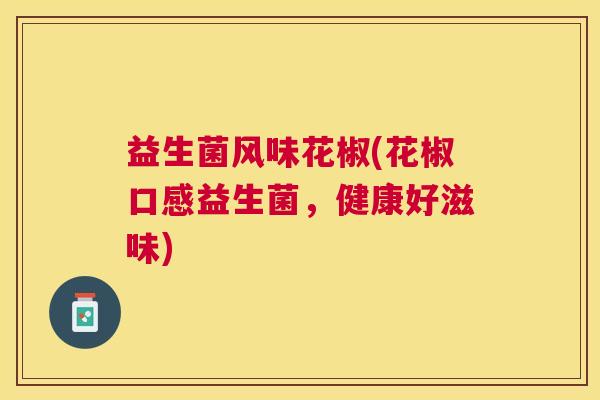 益生菌风味花椒(花椒口感益生菌，健康好滋味)