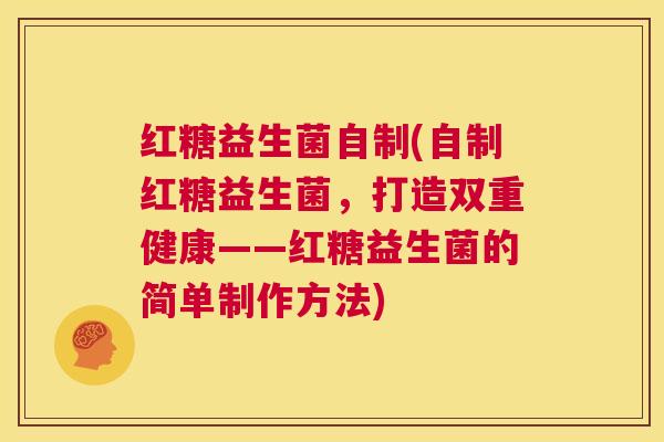 红糖益生菌自制(自制红糖益生菌，打造双重健康——红糖益生菌的简单制作方法)