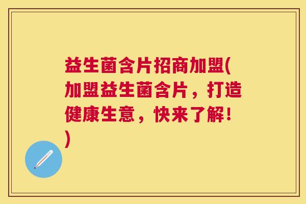 益生菌含片招商加盟(加盟益生菌含片，打造健康生意，快来了解！)