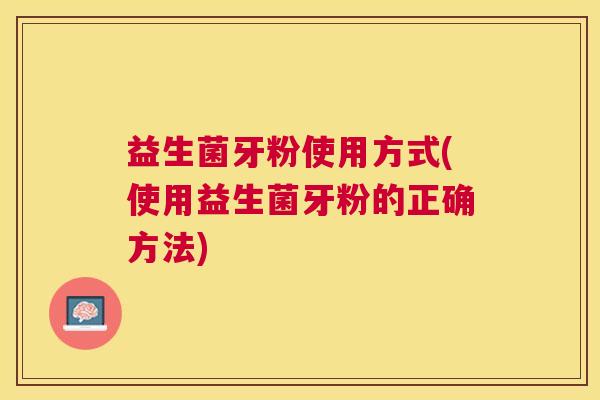益生菌牙粉使用方式(使用益生菌牙粉的正确方法)