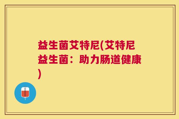 益生菌艾特尼(艾特尼益生菌：助力肠道健康)