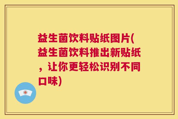 益生菌饮料贴纸图片(益生菌饮料推出新贴纸，让你更轻松识别不同口味)