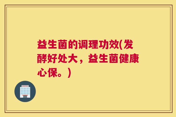 益生菌的调理功效(发酵好处大，益生菌健康心保。)