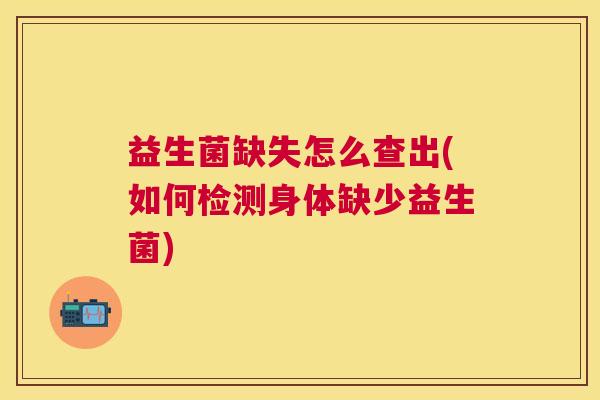 益生菌缺失怎么查出(如何检测身体缺少益生菌)