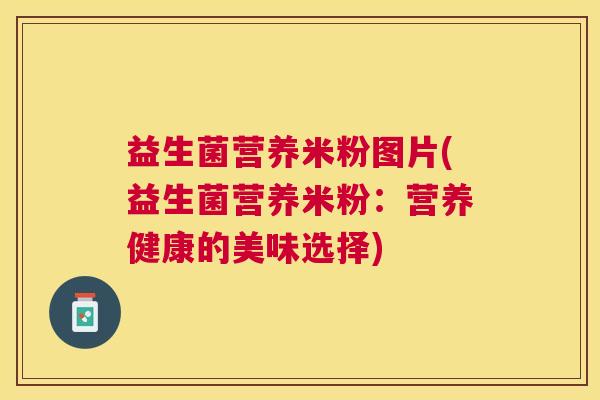 益生菌营养米粉图片(益生菌营养米粉：营养健康的美味选择)