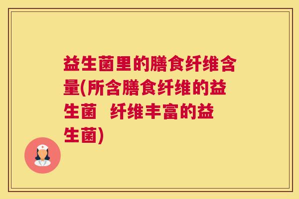 益生菌里的膳食纤维含量(所含膳食纤维的益生菌  纤维丰富的益生菌)
